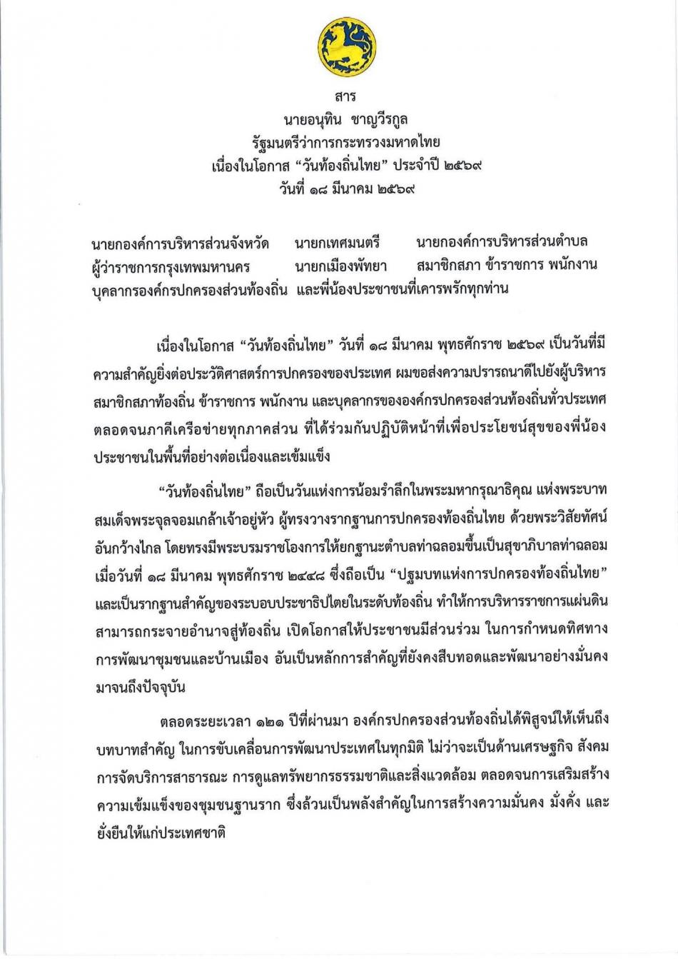 สารรัฐมนตรีว่าการกระทรวงมหาดไทย เนื่องในโอกาส “วันท้องถิ่นไทย” ประจำปี พ.ศ.2569 วันที่ 18 มีนาคม 2569   วันท้องถิ่นไทย ตรงกับวันที่ 18 มีนาคม ของทุกปี เพื่อรำลึกถึงพระมหากรุณาธิคุณของพระบาทสมเด็จพระจุลจอมเกล้าเจ้าอยู่หัว (รัชกาลที่ 5) ที่ทรงยกฐานะตำบลท่าฉลอม เป็นสุขาภิบาลท่าฉลอม ถือเป็นหน่วยการปกครองท้องถิ่นแห่งแรกของไทย เมื่อวันที่ 18 มีนาคม 2448 ถือเป็นรากฐานการปกครองท้องถิ่นและการกระจายอำนาจสู่ประชาชน